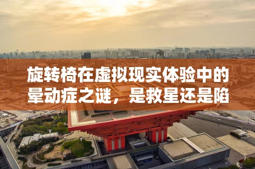旋转椅在虚拟现实体验中的晕动症之谜，是救星还是陷阱？