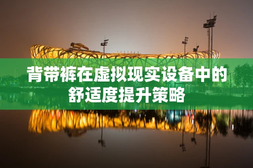 背带裤在虚拟现实设备中的舒适度提升策略