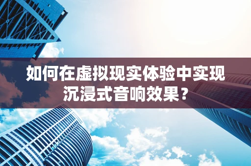 如何在虚拟现实体验中实现沉浸式音响效果？