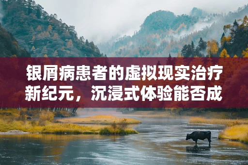 银屑病患者的虚拟现实治疗新纪元，沉浸式体验能否成为治疗新利器？