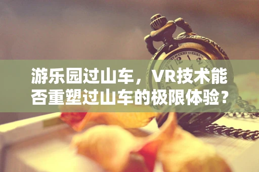 游乐园过山车，VR技术能否重塑过山车的极限体验？