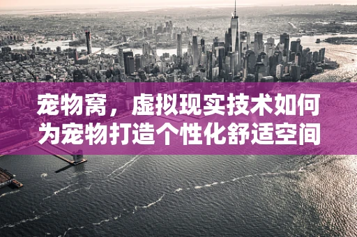 宠物窝，虚拟现实技术如何为宠物打造个性化舒适空间？