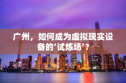 广州，如何成为虚拟现实设备的‘试炼场’？