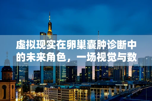 虚拟现实在卵巢囊肿诊断中的未来角色，一场视觉与数据的完美融合？