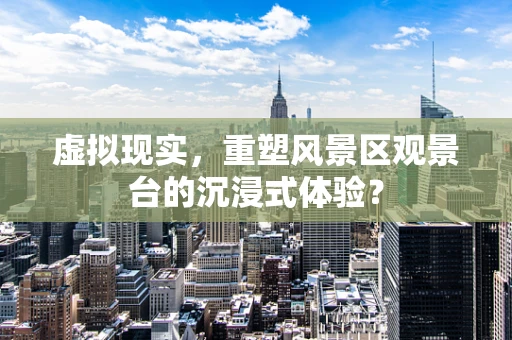 虚拟现实，重塑风景区观景台的沉浸式体验？