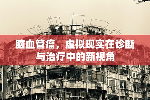 脑血管瘤，虚拟现实在诊断与治疗中的新视角