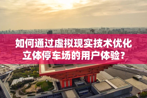 如何通过虚拟现实技术优化立体停车场的用户体验？