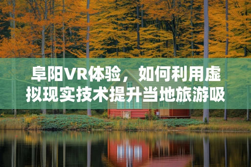 阜阳VR体验，如何利用虚拟现实技术提升当地旅游吸引力？