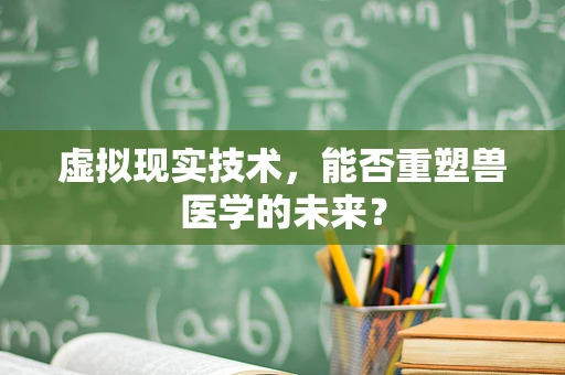 虚拟现实技术，能否重塑兽医学的未来？