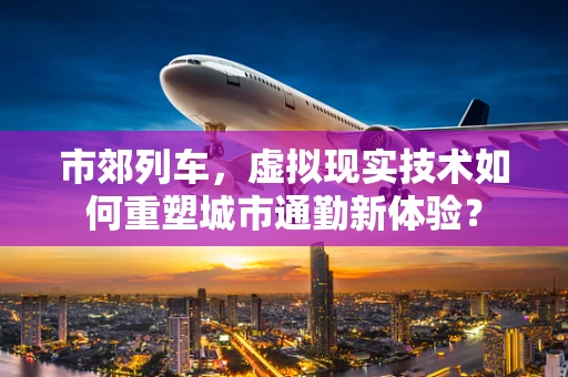 市郊列车，虚拟现实技术如何重塑城市通勤新体验？