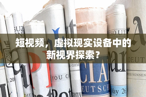 短视频，虚拟现实设备中的新视界探索？