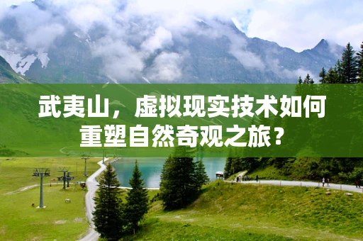 武夷山，虚拟现实技术如何重塑自然奇观之旅？