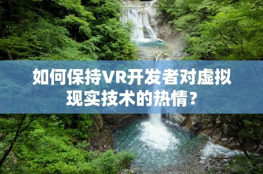 如何保持VR开发者对虚拟现实技术的热情？