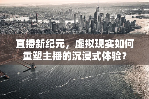 直播新纪元，虚拟现实如何重塑主播的沉浸式体验？