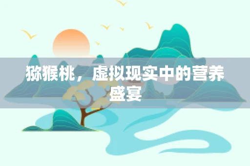猕猴桃，虚拟现实中的营养盛宴