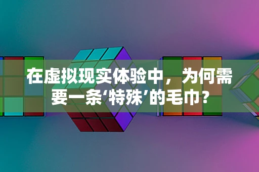 在虚拟现实体验中，为何需要一条‘特殊’的毛巾？