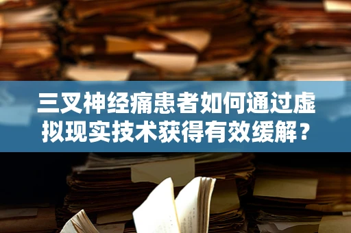 三叉神经痛患者如何通过虚拟现实技术获得有效缓解？
