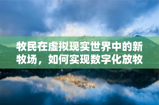 牧民在虚拟现实世界中的新牧场，如何实现数字化放牧？