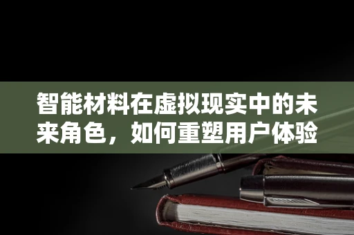 智能材料在虚拟现实中的未来角色，如何重塑用户体验？