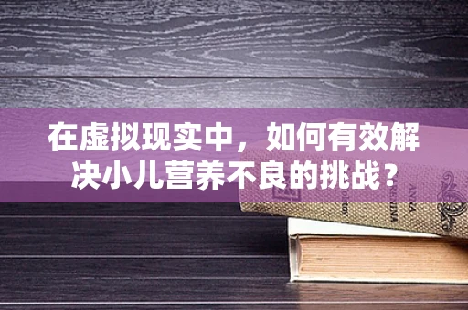 在虚拟现实中，如何有效解决小儿营养不良的挑战？