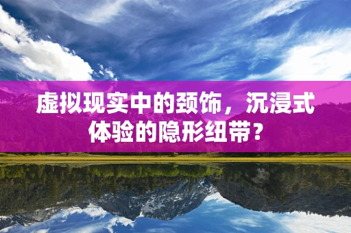 虚拟现实中的颈饰，沉浸式体验的隐形纽带？