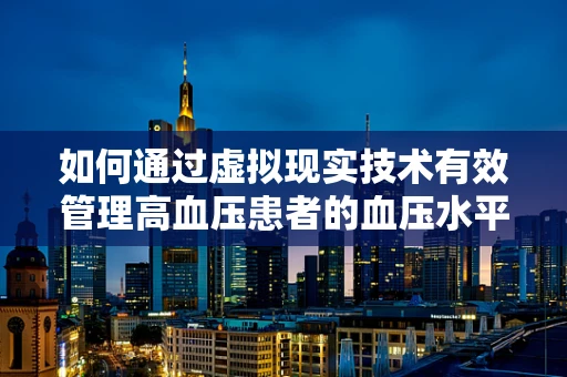 如何通过虚拟现实技术有效管理高血压患者的血压水平？