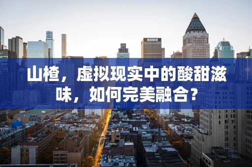 山楂，虚拟现实中的酸甜滋味，如何完美融合？