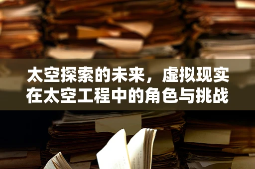 太空探索的未来，虚拟现实在太空工程中的角色与挑战？