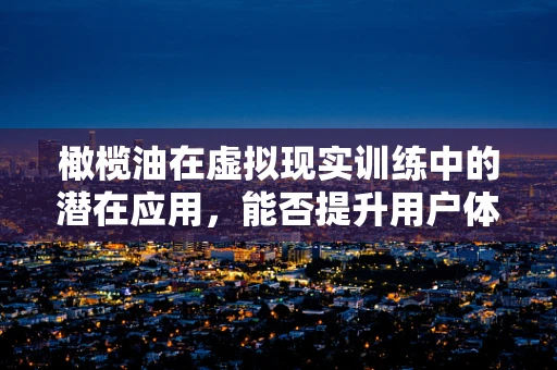 橄榄油在虚拟现实训练中的潜在应用，能否提升用户体验与效果？
