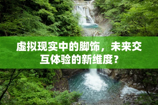 虚拟现实中的脚饰，未来交互体验的新维度？