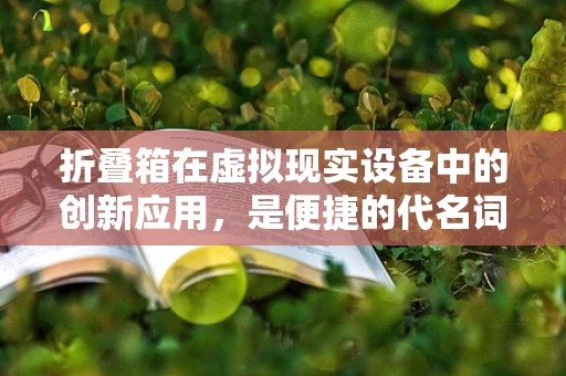 折叠箱在虚拟现实设备中的创新应用，是便捷的代名词还是技术瓶颈的突破口？