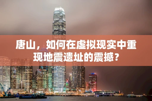 唐山，如何在虚拟现实中重现地震遗址的震撼？