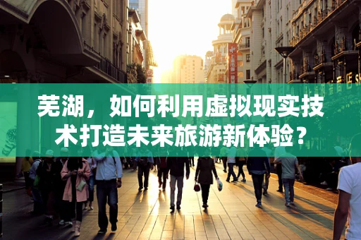 芜湖，如何利用虚拟现实技术打造未来旅游新体验？