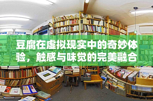 豆腐在虚拟现实中的奇妙体验，触感与味觉的完美融合