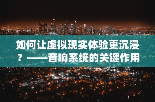 如何让虚拟现实体验更沉浸？——音响系统的关键作用