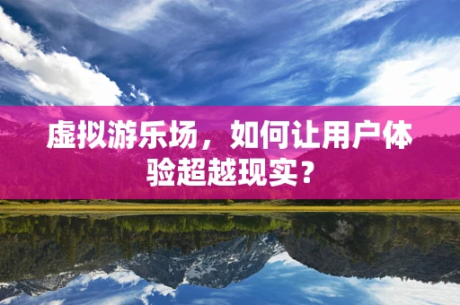 虚拟游乐场，如何让用户体验超越现实？