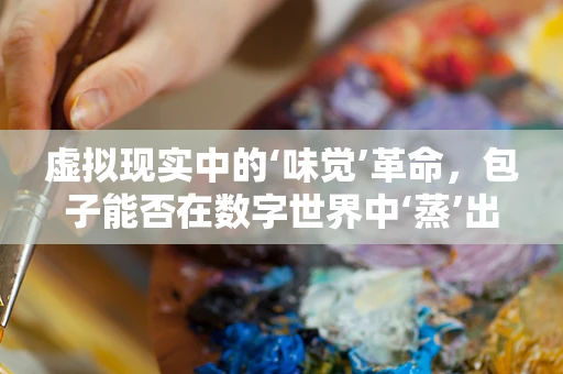 虚拟现实中的‘味觉’革命，包子能否在数字世界中‘蒸’出真实感？