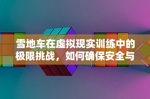 雪地车在虚拟现实训练中的极限挑战，如何确保安全与效率？