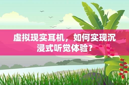 虚拟现实耳机，如何实现沉浸式听觉体验？