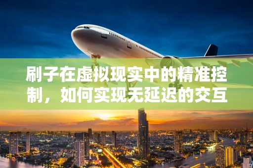 刷子在虚拟现实中的精准控制，如何实现无延迟的交互体验？