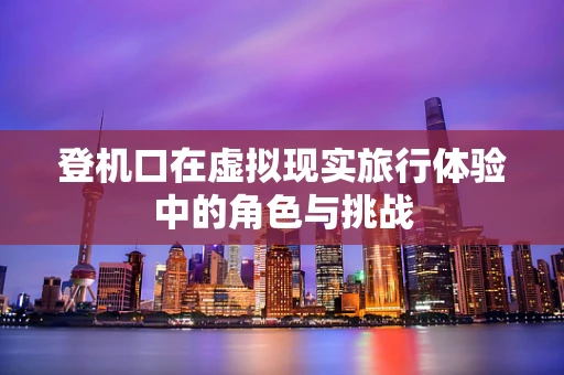 登机口在虚拟现实旅行体验中的角色与挑战