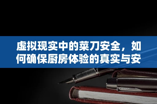 虚拟现实中的菜刀安全，如何确保厨房体验的真实与安全？