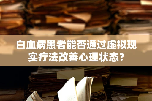 白血病患者能否通过虚拟现实疗法改善心理状态？