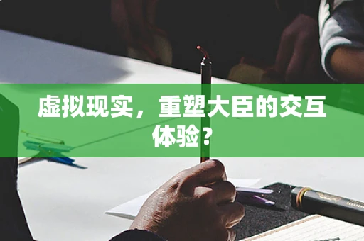虚拟现实，重塑大臣的交互体验？