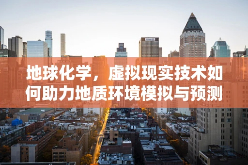 地球化学，虚拟现实技术如何助力地质环境模拟与预测？