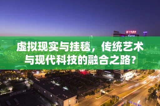 虚拟现实与挂毯，传统艺术与现代科技的融合之路？