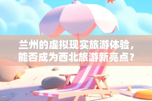 兰州的虚拟现实旅游体验，能否成为西北旅游新亮点？