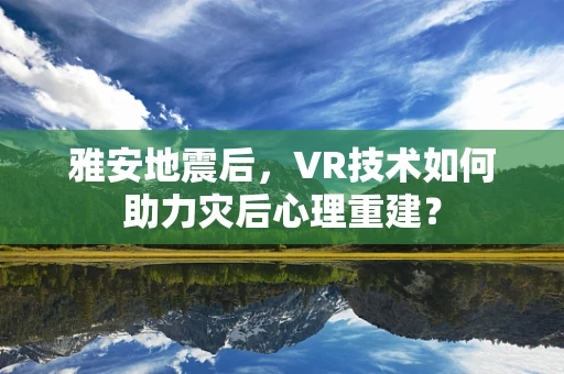 雅安地震后，VR技术如何助力灾后心理重建？