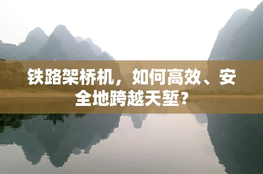 铁路架桥机，如何高效、安全地跨越天堑？