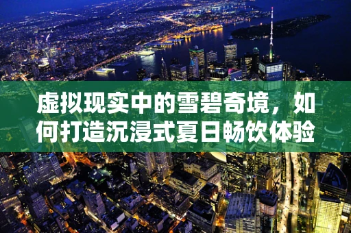 虚拟现实中的雪碧奇境，如何打造沉浸式夏日畅饮体验？